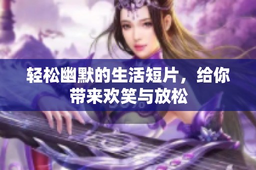 轻松幽默的生活短片，给你带来欢笑与放松