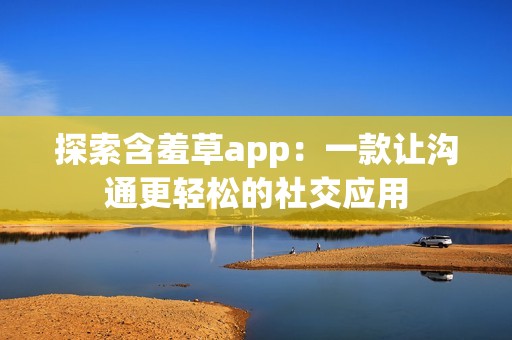 探索含羞草app：一款让沟通更轻松的社交应用