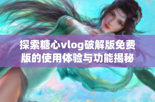 探索糖心vlog破解版免费版的使用体验与功能揭秘