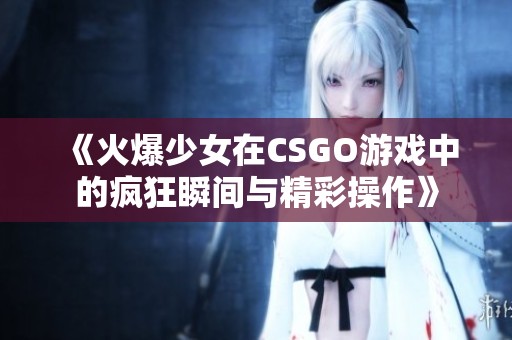 《火爆少女在CSGO游戏中的疯狂瞬间与精彩操作》