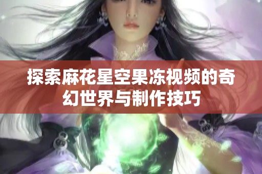 探索麻花星空果冻视频的奇幻世界与制作技巧