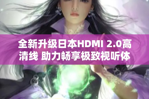 全新升级日本HDMI 2.0高清线 助力畅享极致视听体验