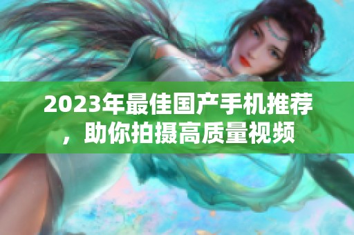 2023年最佳国产手机推荐，助你拍摄高质量视频