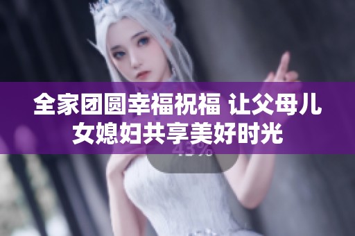 全家团圆幸福祝福 让父母儿女媳妇共享美好时光