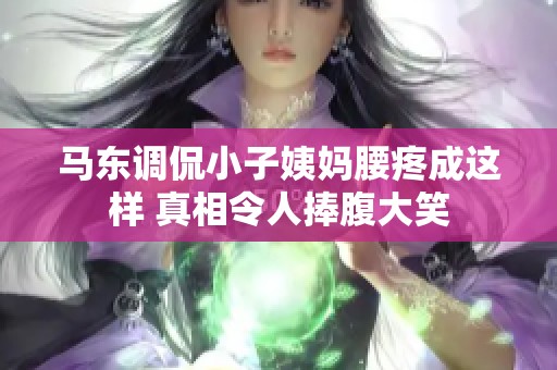 马东调侃小子姨妈腰疼成这样 真相令人捧腹大笑