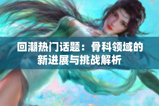 回潮热门话题：骨科领域的新进展与挑战解析