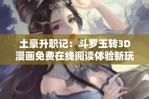 土豪升职记：斗罗玉转3D漫画免费在线阅读体验新玩法