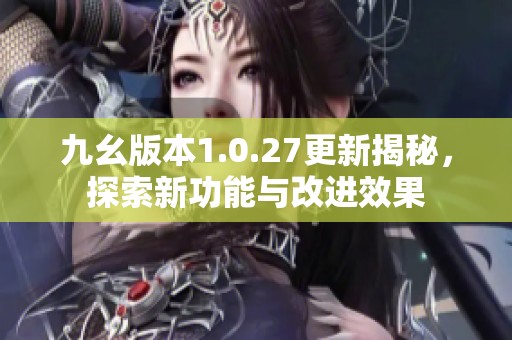 九幺版本1.0.27更新揭秘，探索新功能与改进效果