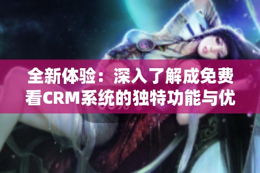 全新体验：深入了解成免费看CRM系统的独特功能与优势