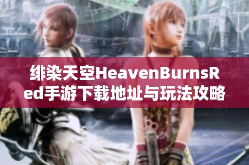 绯染天空HeavenBurnsRed手游下载地址与玩法攻略分享