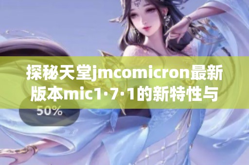 探秘天堂jmcomicron最新版本mic1·7·1的新特性与功能解析