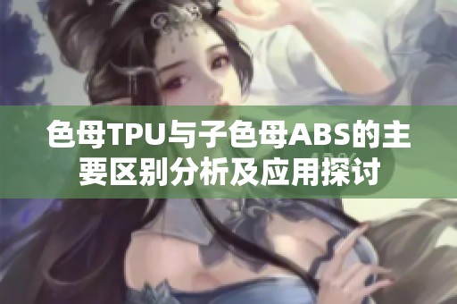 色母TPU与子色母ABS的主要区别分析及应用探讨