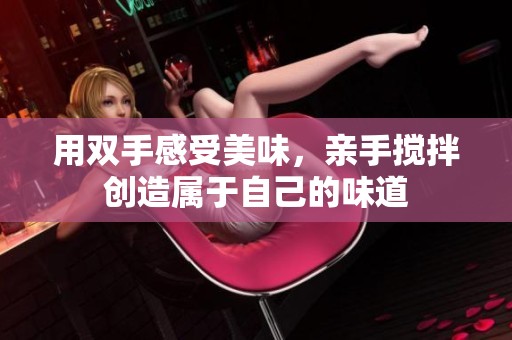 用双手感受美味，亲手搅拌创造属于自己的味道