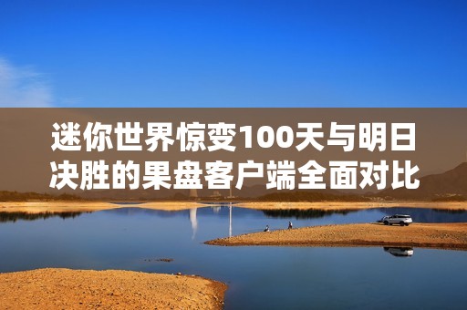 迷你世界惊变100天与明日决胜的果盘客户端全面对比分析