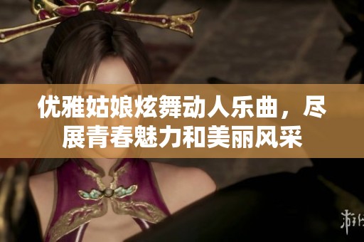 优雅姑娘炫舞动人乐曲，尽展青春魅力和美丽风采