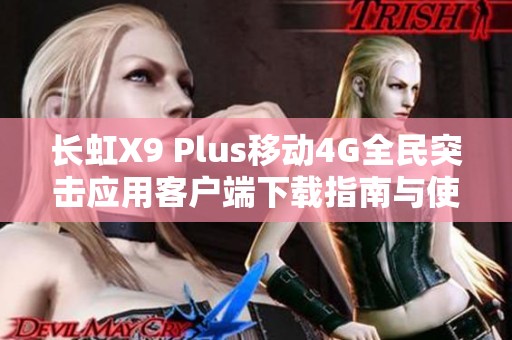 长虹X9 Plus移动4G全民突击应用客户端下载指南与使用体验分享