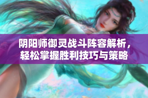 阴阳师御灵战斗阵容解析，轻松掌握胜利技巧与策略