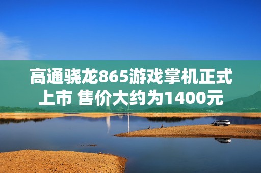 高通骁龙865游戏掌机正式上市 售价大约为1400元