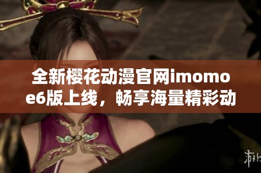 全新樱花动漫官网imomoe6版上线，畅享海量精彩动漫内容