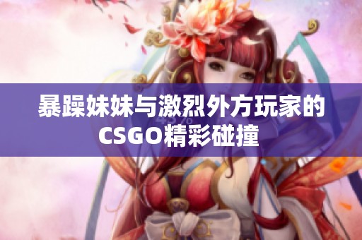 暴躁妹妹与激烈外方玩家的CSGO精彩碰撞 