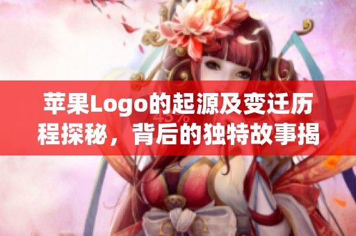 苹果Logo的起源及变迁历程探秘，背后的独特故事揭秘