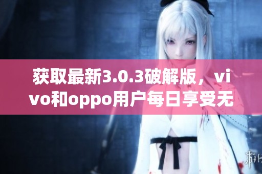 获取最新3.0.3破解版，vivo和oppo用户每日享受无限三次下载权益