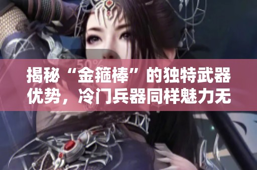 揭秘“金箍棒”的独特武器优势，冷门兵器同样魅力无限