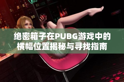 绝密箱子在PUBG游戏中的横幅位置揭秘与寻找指南