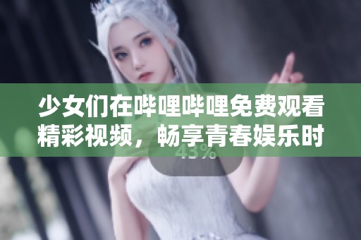 少女们在哔哩哔哩免费观看精彩视频，畅享青春娱乐时光