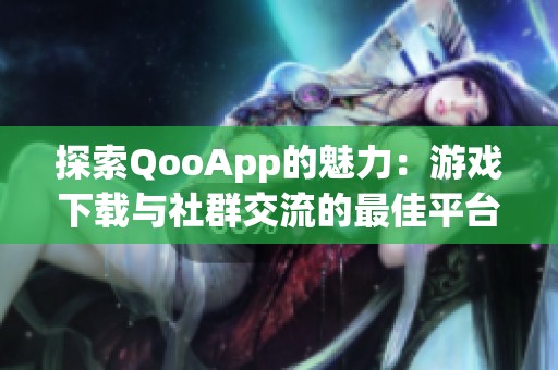 探索QooApp的魅力：游戏下载与社群交流的最佳平台