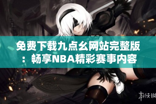 免费下载九点幺网站完整版：畅享NBA精彩赛事内容