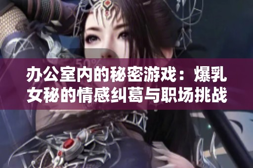 办公室内的秘密游戏：爆乳女秘的情感纠葛与职场挑战