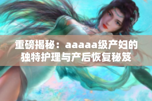 重磅揭秘：aaaaa级产妇的独特护理与产后恢复秘笈