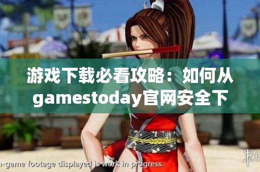 游戏下载必看攻略：如何从gamestoday官网安全下载游戏