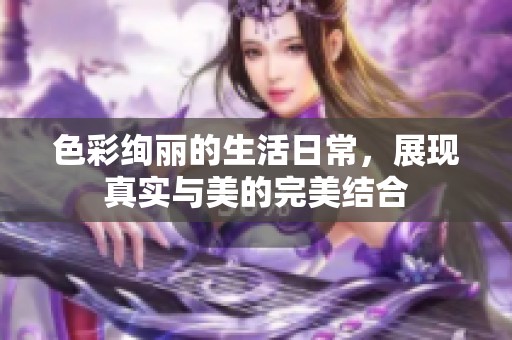 色彩绚丽的生活日常，展现真实与美的完美结合