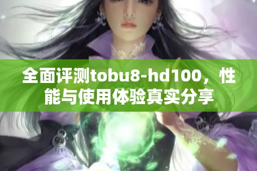 全面评测tobu8-hd100，性能与使用体验真实分享