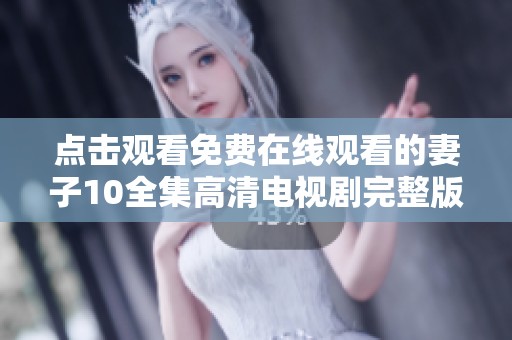 点击观看免费在线观看的妻子10全集高清电视剧完整版