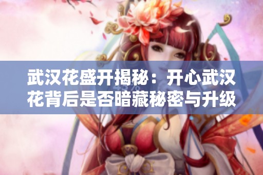 武汉花盛开揭秘：开心武汉花背后是否暗藏秘密与升级策略