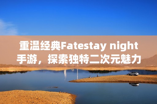 重温经典Fatestay night手游，探索独特二次元魅力与冒险体验