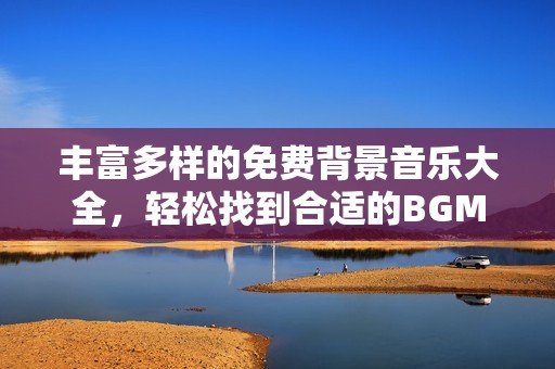 丰富多样的免费背景音乐大全，轻松找到合适的BGM选择