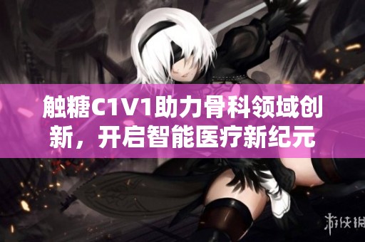 触糖C1V1助力骨科领域创新，开启智能医疗新纪元