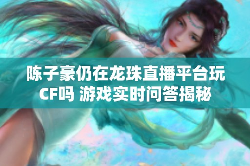 陈子豪仍在龙珠直播平台玩CF吗 游戏实时问答揭秘