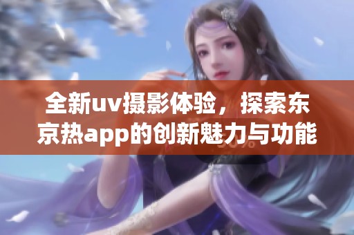 全新uv摄影体验，探索东京热app的创新魅力与功能