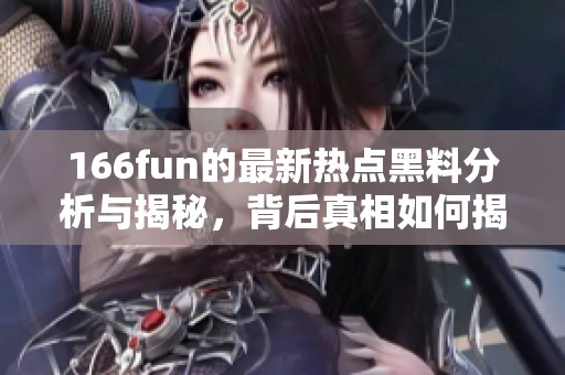 166fun的最新热点黑料分析与揭秘，背后真相如何揭晓