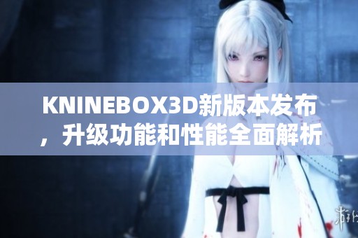 KNINEBOX3D新版本发布，升级功能和性能全面解析