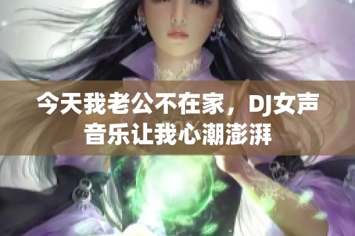 今天我老公不在家，DJ女声音乐让我心潮澎湃