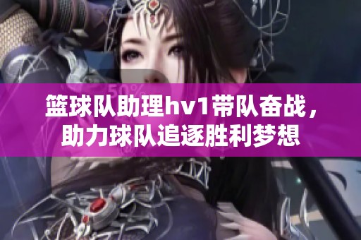 篮球队助理hv1带队奋战，助力球队追逐胜利梦想