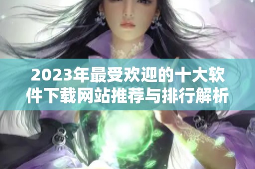 2023年最受欢迎的十大软件下载网站推荐与排行解析