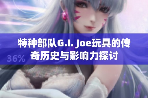 特种部队G.I. Joe玩具的传奇历史与影响力探讨