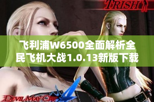 飞利浦W6500全面解析全民飞机大战1.0.13新版下载攻略